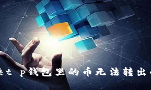 帮助您解决t p钱包里的币无法转出的所有问题