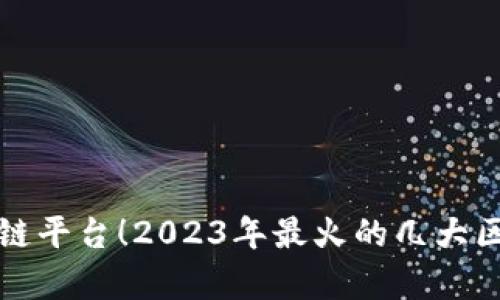 最新热门区块链平台！2023年最火的几大区块链平台分析