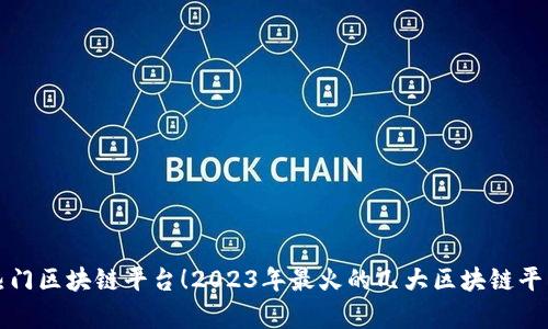 最新热门区块链平台！2023年最火的几大区块链平台分析