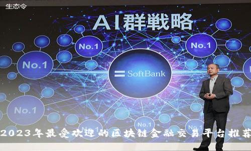 2023年最受欢迎的区块链金融交易平台推荐